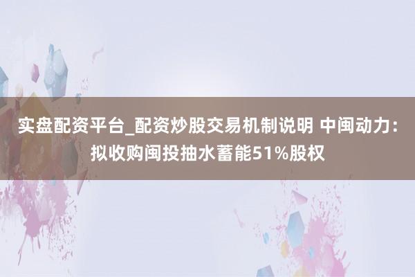 实盘配资平台_配资炒股交易机制说明 中闽动力：拟收购闽投抽水蓄能51%股权
