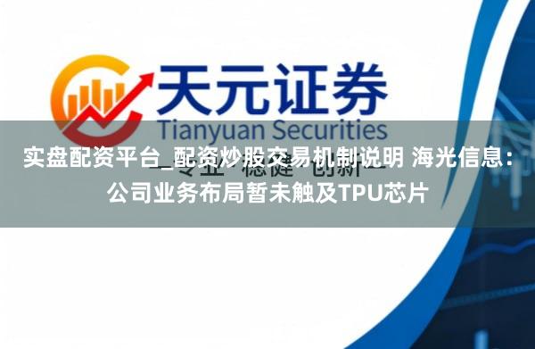 实盘配资平台_配资炒股交易机制说明 海光信息：公司业务布局暂未触及TPU芯片