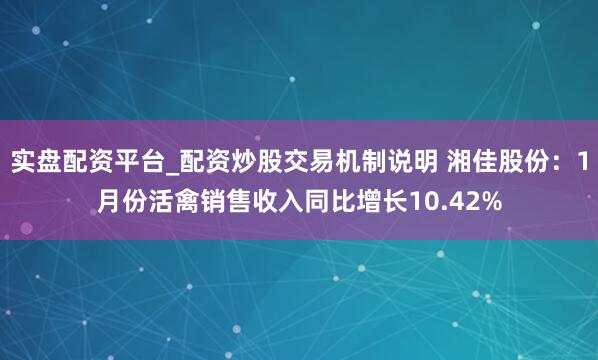 实盘配资平台_配资炒股交易机制说明 湘佳股份：1月份活禽销售收入同比增长10.42%