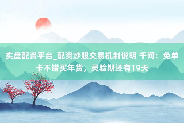 实盘配资平台_配资炒股交易机制说明 千问：免单卡不错买年货，灵验期还有19天