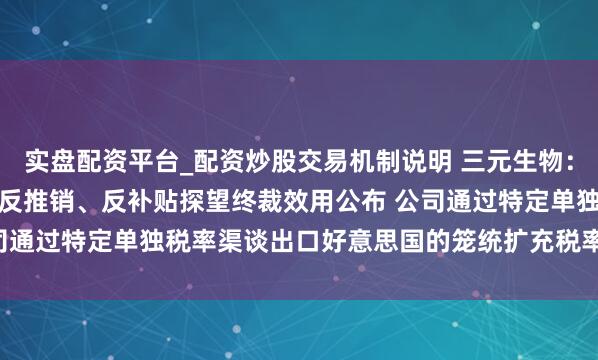 实盘配资平台_配资炒股交易机制说明 三元生物：好意思国对中国赤藓糖醇反推销、反补贴探望终裁效用公布 公司通过特定单独税率渠谈出口好意思国的笼统扩充税率达93.58%