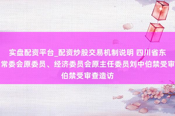 实盘配资平台_配资炒股交易机制说明 四川省东谈主大常委会原委员、经济委员会原主任委员刘中伯禁受审查造访
