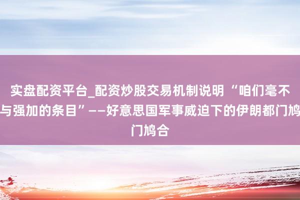 实盘配资平台_配资炒股交易机制说明 “咱们毫不给与强加的条目”——好意思国军事威迫下的伊朗都门鸠合
