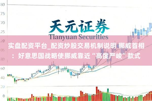 实盘配资平台_配资炒股交易机制说明 挪威首相：好意思国战略使挪威靠近“高度严峻”款式