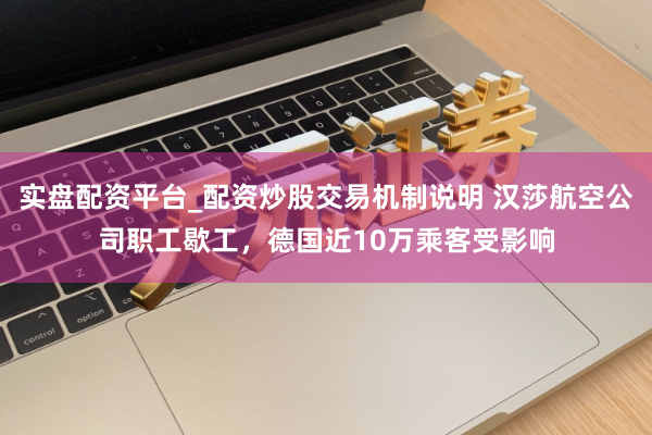 实盘配资平台_配资炒股交易机制说明 汉莎航空公司职工歇工，德国近10万乘客受影响