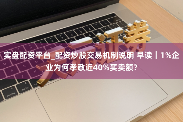 实盘配资平台_配资炒股交易机制说明 早读｜1%企业为何孝敬近40%买卖额？
