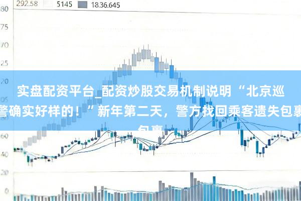 实盘配资平台_配资炒股交易机制说明 “北京巡警确实好样的！”新年第二天，警方找回乘客遗失包裹
