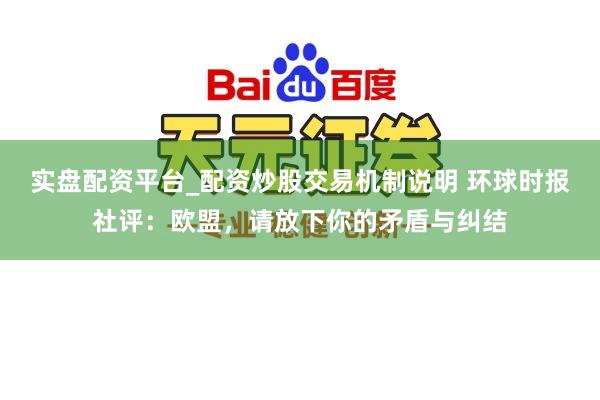 实盘配资平台_配资炒股交易机制说明 环球时报社评：欧盟，请放下你的矛盾与纠结
