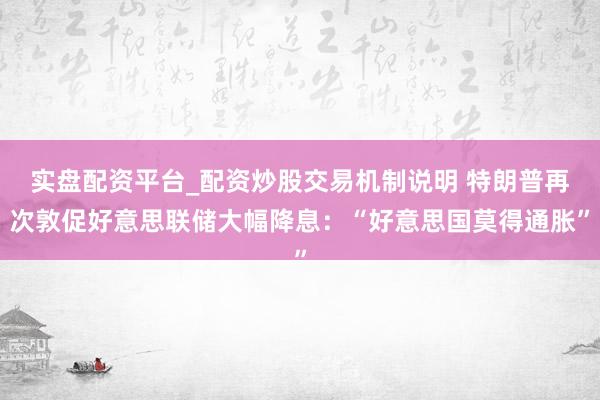 实盘配资平台_配资炒股交易机制说明 特朗普再次敦促好意思联储大幅降息：“好意思国莫得通胀”