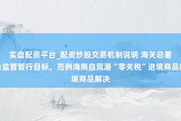 实盘配资平台_配资炒股交易机制说明 海关总署出台监管暂行目标，范例海南自贸港“零关税”进境商品解决