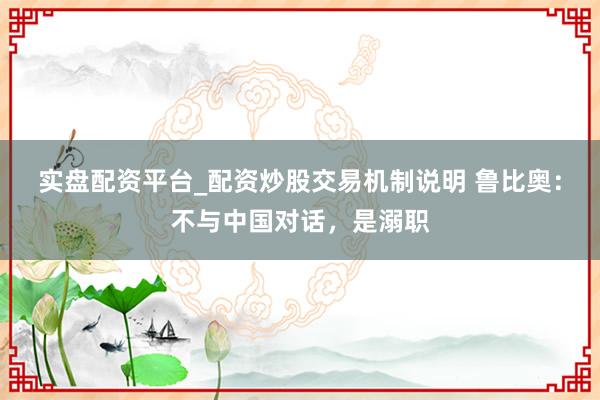 实盘配资平台_配资炒股交易机制说明 鲁比奥：不与中国对话，是溺职
