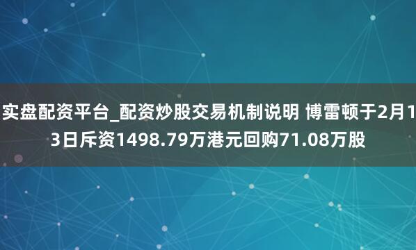 实盘配资平台_配资炒股交易机制说明 博雷顿于2月13日斥资1498.79万港元回购71.08万股