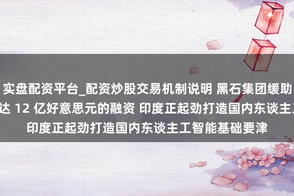 实盘配资平台_配资炒股交易机制说明 黑石集团缓助 Neysa 获取高达 12 亿好意思元的融资 印度正起劲打造国内东谈主工智能基础要津