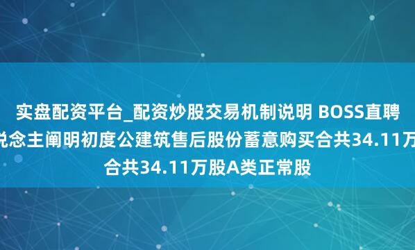 实盘配资平台_配资炒股交易机制说明 BOSS直聘-W：受托东说念主阐明初度公建筑售后股份蓄意购买合共34.11万股A类正常股