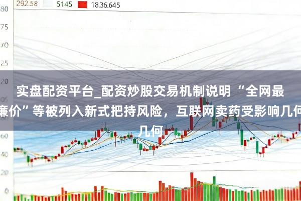 实盘配资平台_配资炒股交易机制说明 “全网最廉价”等被列入新式把持风险，互联网卖药受影响几何