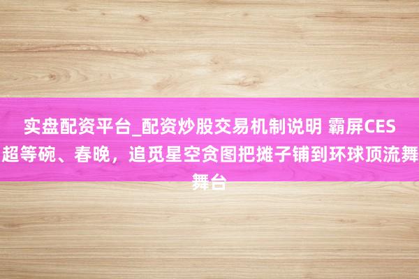 实盘配资平台_配资炒股交易机制说明 霸屏CES、超等碗、春晚，追觅星空贪图把摊子铺到环球顶流舞台