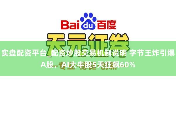 实盘配资平台_配资炒股交易机制说明 字节王炸引爆A股，AI大牛股5天狂飙60%