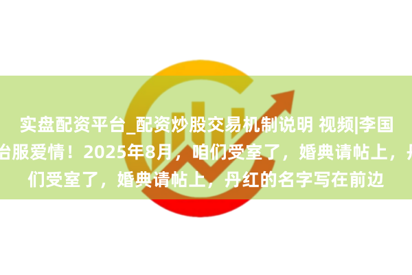实盘配资平台_配资炒股交易机制说明 视频|李国庆：60岁了，也曾治服爱情！2025年8月，咱们受室了，婚典请帖上，丹红的名字写在前边