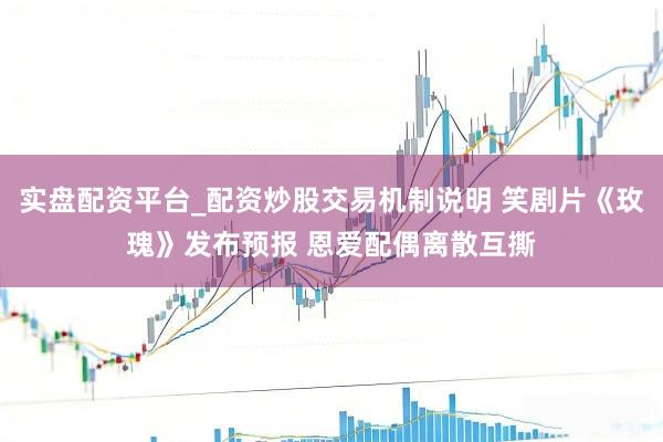 实盘配资平台_配资炒股交易机制说明 笑剧片《玫瑰》发布预报 恩爱配偶离散互撕