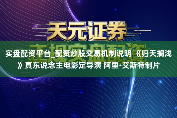 实盘配资平台_配资炒股交易机制说明 《归天搁浅》真东说念主电影定导演 阿里·艾斯特制片