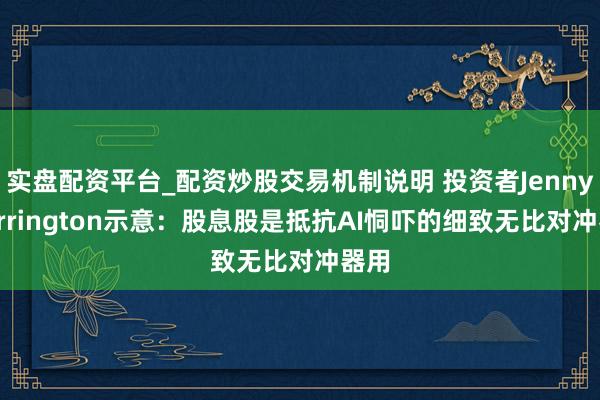 实盘配资平台_配资炒股交易机制说明 投资者Jenny Harrington示意：股息股是抵抗AI恫吓的细致无比对冲器用