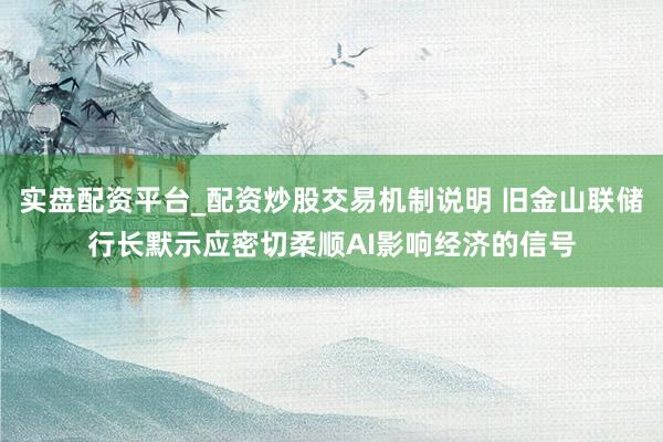 实盘配资平台_配资炒股交易机制说明 旧金山联储行长默示应密切柔顺AI影响经济的信号