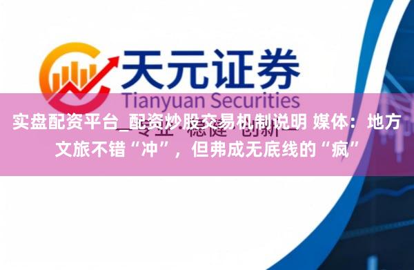 实盘配资平台_配资炒股交易机制说明 媒体：地方文旅不错“冲”，但弗成无底线的“疯”