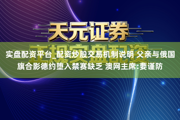 实盘配资平台_配资炒股交易机制说明 父亲与俄国旗合影德约堕入禁赛缺乏 澳网主席:要谨防
