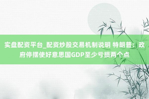 实盘配资平台_配资炒股交易机制说明 特朗普：政府停摆使好意思国GDP至少亏损两个点