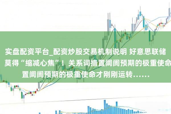 实盘配资平台_配资炒股交易机制说明 好意思联储负责文告Taper：莫得“缩减心焦”！关系词措置阛阓预期的极重使命才刚刚运转……