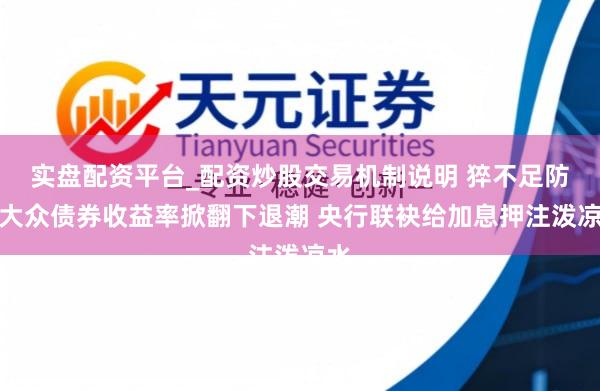 实盘配资平台_配资炒股交易机制说明 猝不足防！大众债券收益率掀翻下退潮 央行联袂给加息押注泼凉水