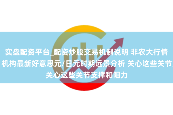 实盘配资平台_配资炒股交易机制说明 非农大行情一触即发！机构最新好意思元/日元时期远景分析 关心这些关节支撑和阻力