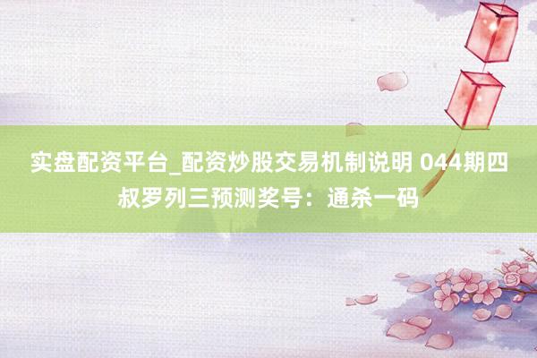 实盘配资平台_配资炒股交易机制说明 044期四叔罗列三预测奖号：通杀一码