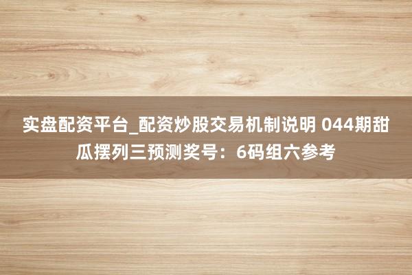 实盘配资平台_配资炒股交易机制说明 044期甜瓜摆列三预测奖号：6码组六参考