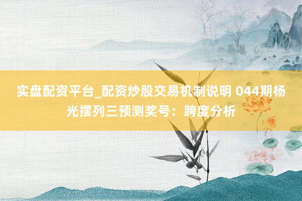 实盘配资平台_配资炒股交易机制说明 044期杨光摆列三预测奖号：跨度分析