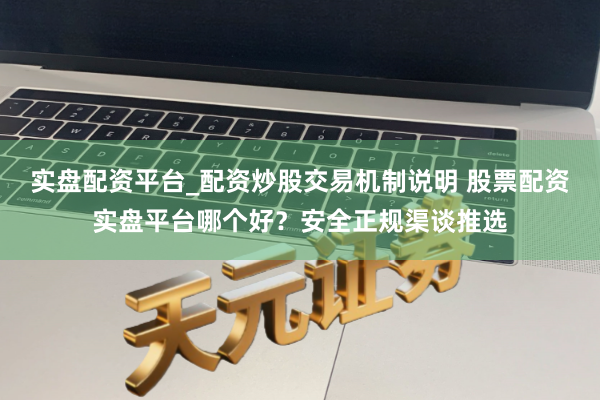实盘配资平台_配资炒股交易机制说明 股票配资实盘平台哪个好？安全正规渠谈推选