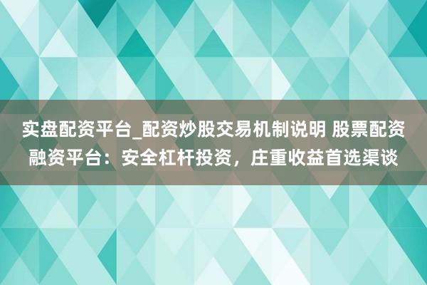 实盘配资平台_配资炒股交易机制说明 股票配资融资平台：安全杠杆投资，庄重收益首选渠谈