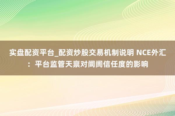 实盘配资平台_配资炒股交易机制说明 NCE外汇：平台监管天禀对阛阓信任度的影响