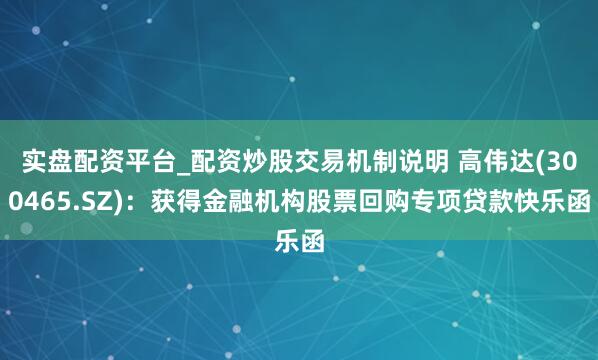实盘配资平台_配资炒股交易机制说明 高伟达(300465.SZ)：获得金融机构股票回购专项贷款快乐函