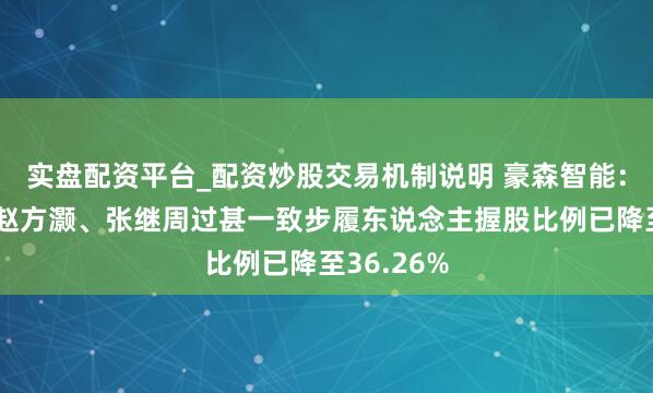 实盘配资平台_配资炒股交易机制说明 豪森智能：董德熙、赵方灏、张继周过甚一致步履东说念主握股比例已降至36.26%