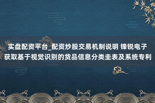 实盘配资平台_配资炒股交易机制说明 锋锐电子获取基于视觉识别的货品信息分类圭表及系统专利
