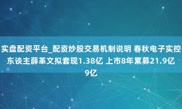 实盘配资平台_配资炒股交易机制说明 春秋电子实控东谈主薛革文拟套现1.38亿 上市8年累募21.9亿