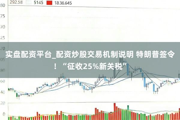 实盘配资平台_配资炒股交易机制说明 特朗普签令！“征收25%新关税”