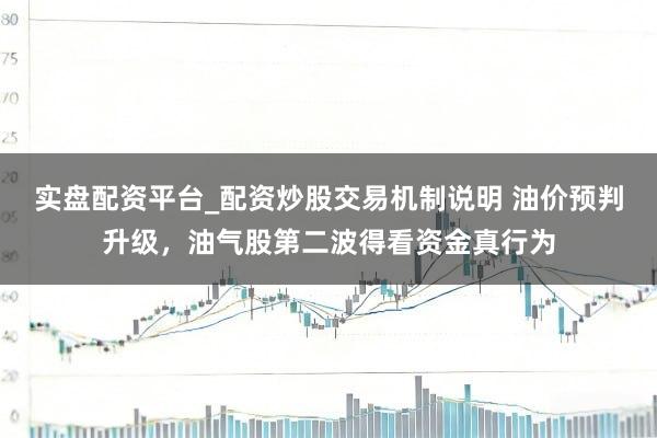 实盘配资平台_配资炒股交易机制说明 油价预判升级，油气股第二波得看资金真行为