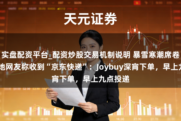 实盘配资平台_配资炒股交易机制说明 暴雪寒潮席卷欧洲 多地网友称收到“京东快递”：Joybuy深宵下单，早上九点投递