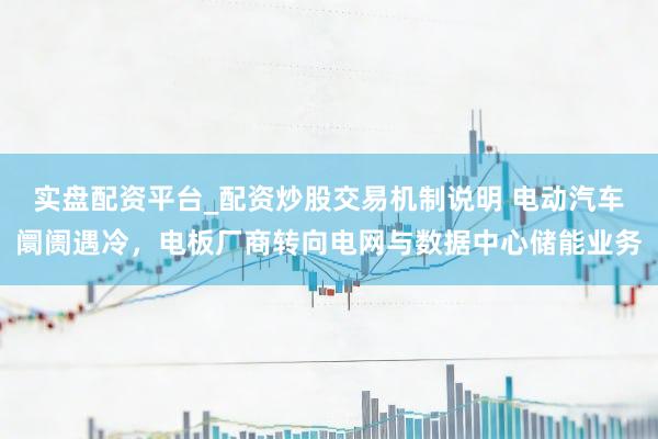 实盘配资平台_配资炒股交易机制说明 电动汽车阛阓遇冷，电板厂商转向电网与数据中心储能业务