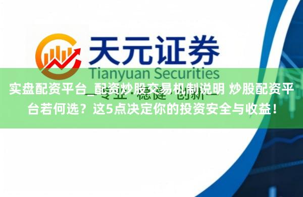 实盘配资平台_配资炒股交易机制说明 炒股配资平台若何选？这5点决定你的投资安全与收益！