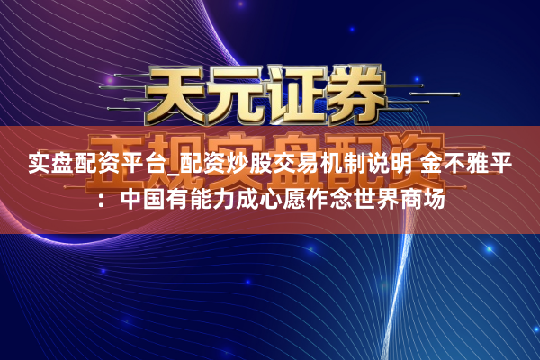 实盘配资平台_配资炒股交易机制说明 金不雅平:中国有能力成心愿作念世界商场