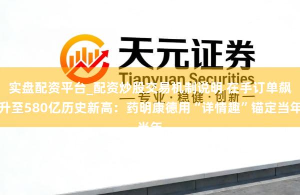 实盘配资平台_配资炒股交易机制说明 在手订单飙升至580亿历史新高：药明康德用“详情趣”锚定当年