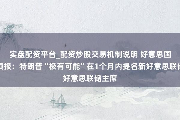 实盘配资平台_配资炒股交易机制说明 好意思国财长预报：特朗普“极有可能”在1个月内提名新好意思联储主席